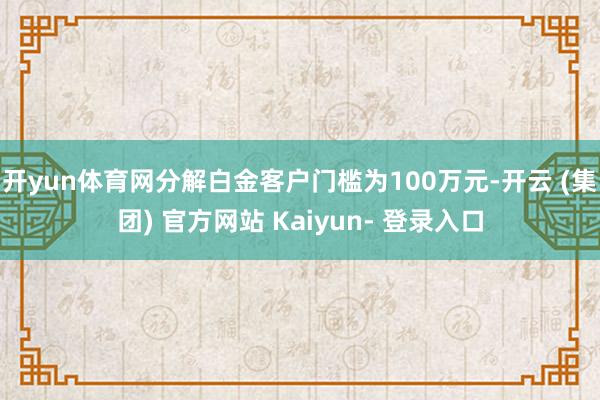 开yun体育网分解白金客户门槛为100万元-开云 (集团) 官方网站 Kaiyun- 登录入口
