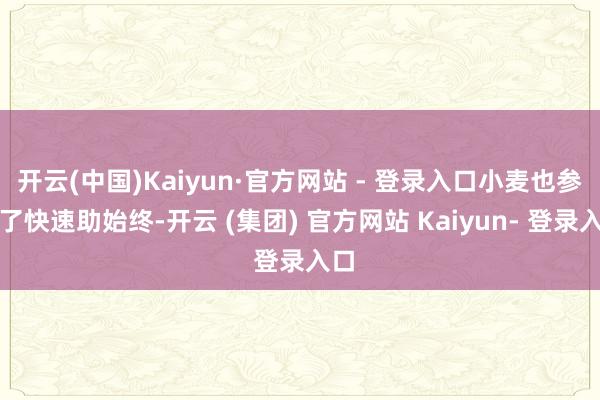 开云(中国)Kaiyun·官方网站 - 登录入口小麦也参加了快速助始终-开云 (集团) 官方网站 Kaiyun- 登录入口