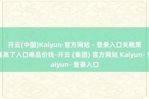 开云(中国)Kaiyun·官方网站 - 登录入口关税策略平直推高了入口商品价钱-开云 (集团) 官方网站 Kaiyun- 登录入口