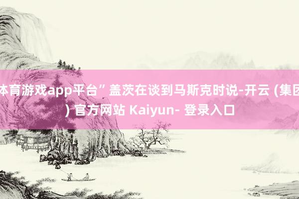 体育游戏app平台”盖茨在谈到马斯克时说-开云 (集团) 官方网站 Kaiyun- 登录入口