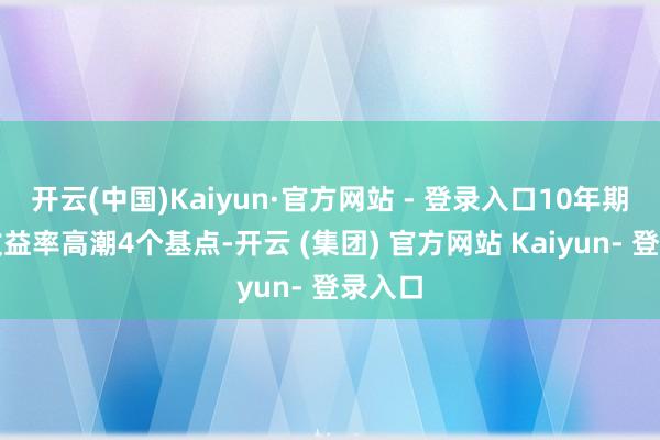 开云(中国)Kaiyun·官方网站 - 登录入口10年期国债收益率高潮4个基点-开云 (集团) 官方网站 Kaiyun- 登录入口