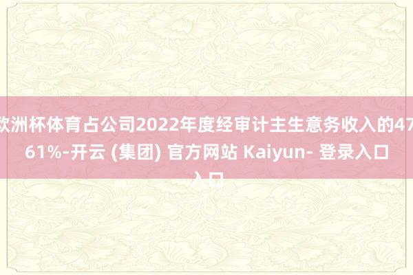 欧洲杯体育占公司2022年度经审计主生意务收入的47.61%-开云 (集团) 官方网站 Kaiyun- 登录入口