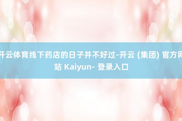 开云体育线下药店的日子并不好过-开云 (集团) 官方网站 Kaiyun- 登录入口