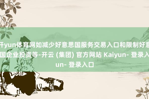开yun体育网如减少好意思国服务交易入口和限制好意思国企业投资等-开云 (集团) 官方网站 Kaiyun- 登录入口