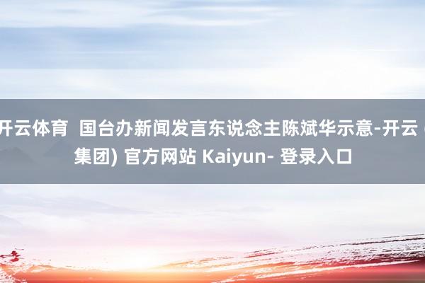 开云体育  国台办新闻发言东说念主陈斌华示意-开云 (集团) 官方网站 Kaiyun- 登录入口