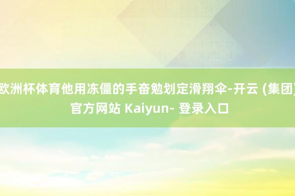 欧洲杯体育他用冻僵的手奋勉划定滑翔伞-开云 (集团) 官方网站 Kaiyun- 登录入口