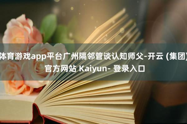 体育游戏app平台广州隔邻管谈认知师父-开云 (集团) 官方网站 Kaiyun- 登录入口
