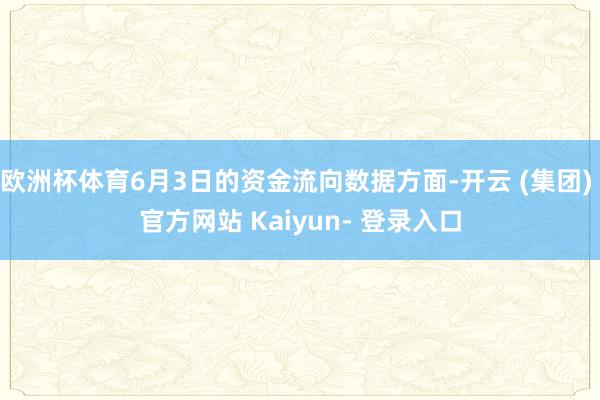 欧洲杯体育6月3日的资金流向数据方面-开云 (集团) 官方网站 Kaiyun- 登录入口