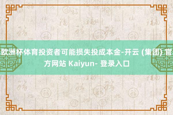 欧洲杯体育投资者可能损失投成本金-开云 (集团) 官方网站 Kaiyun- 登录入口