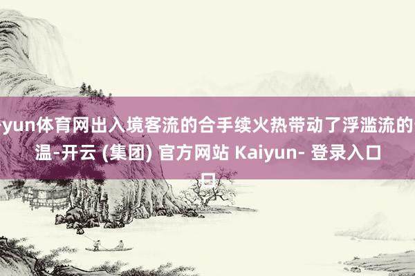 开yun体育网出入境客流的合手续火热带动了浮滥流的升温-开云 (集团) 官方网站 Kaiyun- 登录入口