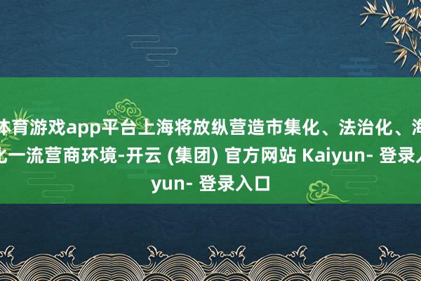 体育游戏app平台上海将放纵营造市集化、法治化、海外化一流营商环境-开云 (集团) 官方网站 Kaiyun- 登录入口