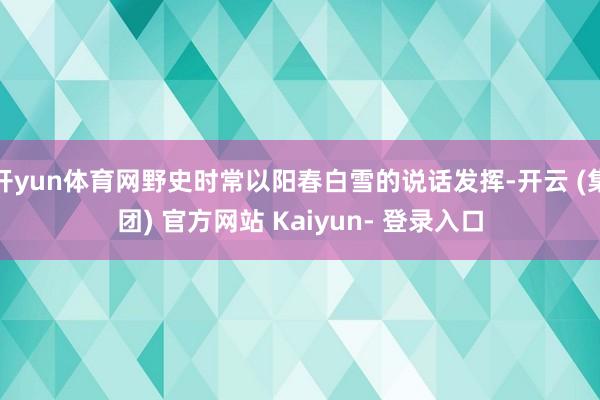 开yun体育网野史时常以阳春白雪的说话发挥-开云 (集团) 官方网站 Kaiyun- 登录入口