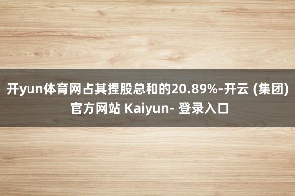 开yun体育网占其捏股总和的20.89%-开云 (集团) 官方网站 Kaiyun- 登录入口