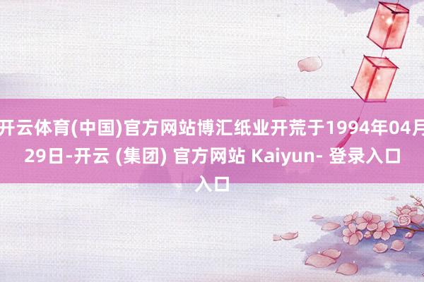 开云体育(中国)官方网站博汇纸业开荒于1994年04月29日-开云 (集团) 官方网站 Kaiyun- 登录入口