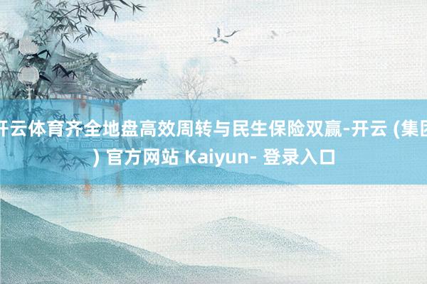 开云体育齐全地盘高效周转与民生保险双赢-开云 (集团) 官方网站 Kaiyun- 登录入口