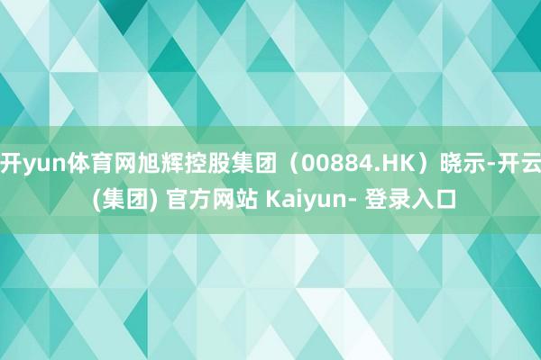 开yun体育网旭辉控股集团（00884.HK）晓示-开云 (集团) 官方网站 Kaiyun- 登录入口