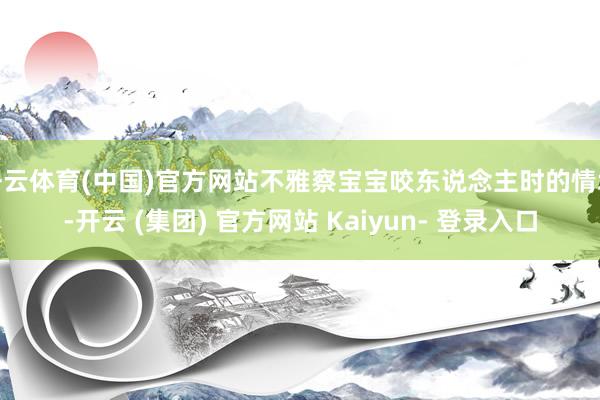 开云体育(中国)官方网站不雅察宝宝咬东说念主时的情境-开云 (集团) 官方网站 Kaiyun- 登录入口