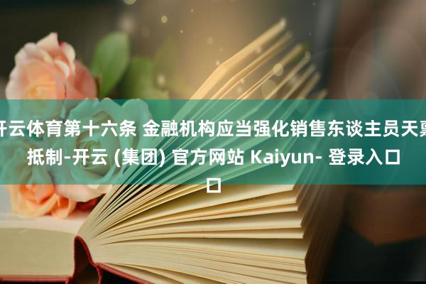 开云体育　　第十六条 金融机构应当强化销售东谈主员天禀抵制-开云 (集团) 官方网站 Kaiyun- 登录入口