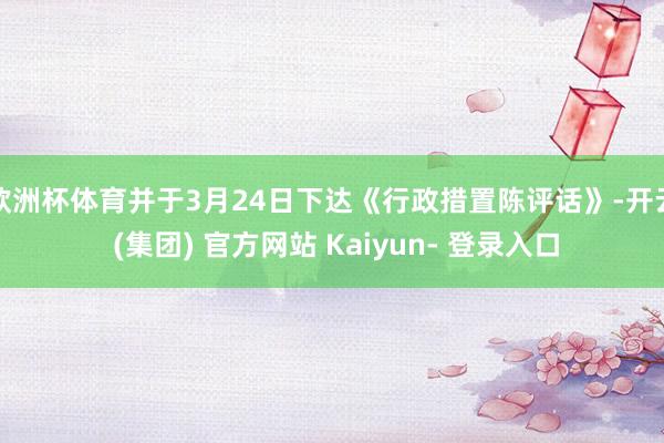 欧洲杯体育并于3月24日下达《行政措置陈评话》-开云 (集团) 官方网站 Kaiyun- 登录入口