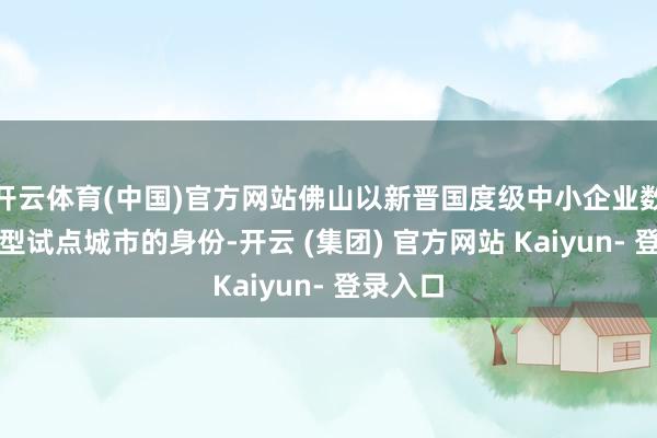 开云体育(中国)官方网站佛山以新晋国度级中小企业数字化转型试点城市的身份-开云 (集团) 官方网站 Kaiyun- 登录入口