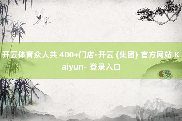 开云体育众人共 400+门店-开云 (集团) 官方网站 Kaiyun- 登录入口