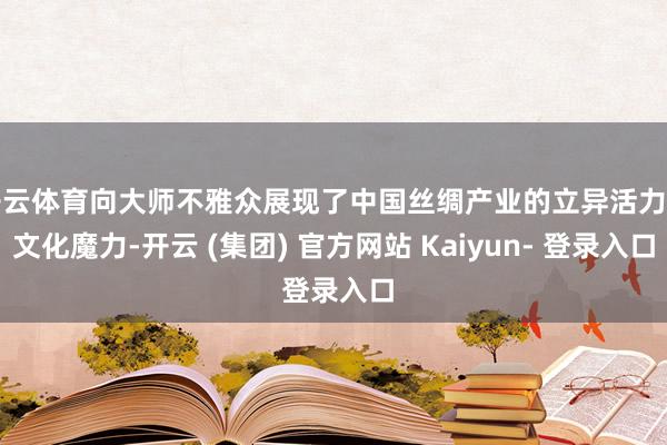 开云体育向大师不雅众展现了中国丝绸产业的立异活力与文化魔力-开云 (集团) 官方网站 Kaiyun- 登录入口