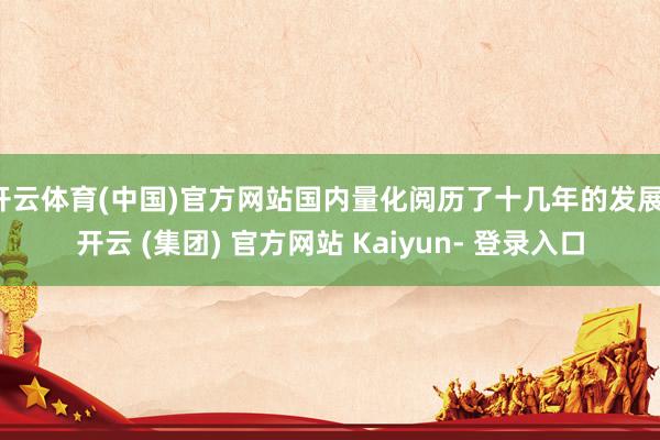 开云体育(中国)官方网站国内量化阅历了十几年的发展-开云 (集团) 官方网站 Kaiyun- 登录入口