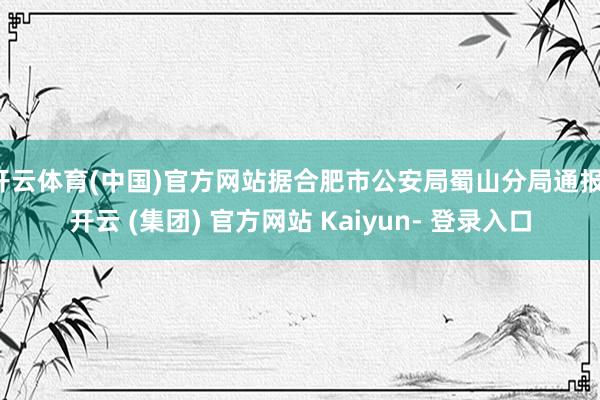 开云体育(中国)官方网站据合肥市公安局蜀山分局通报-开云 (集团) 官方网站 Kaiyun- 登录入口