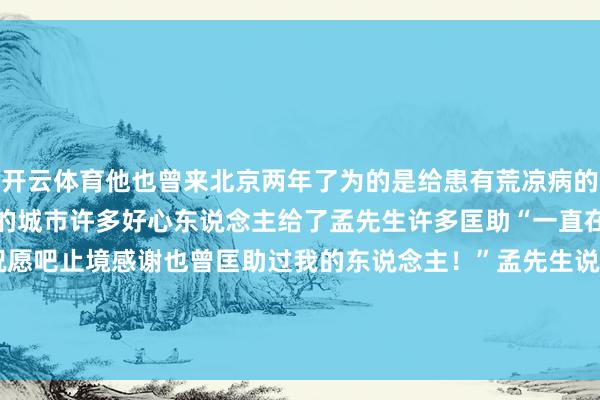 开云体育他也曾来北京两年了为的是给患有荒凉病的男儿治病北京是一座有爱的城市许多好心东说念主给了孟先生许多匡助“一直在作念善事也算给孩子祝愿吧止境感谢也曾匡助过我的东说念主！”孟先生说关于外卖小哥的善举发布于：北京市-开云 (集团) 官方网站 Kaiyun- 登录入口