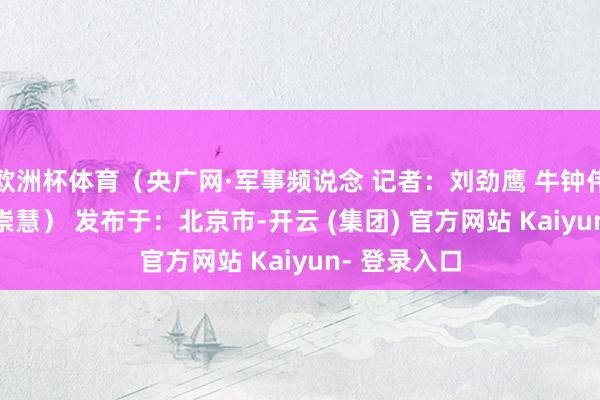 欧洲杯体育（央广网·军事频说念 记者：刘劲鹰 牛钟伟 许富泽 侯崇慧） 发布于：北京市-开云 (集团) 官方网站 Kaiyun- 登录入口