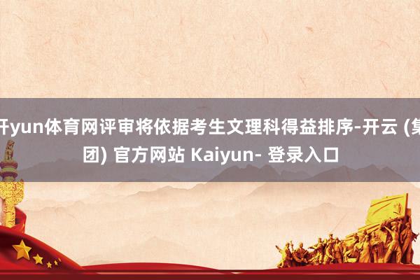 开yun体育网评审将依据考生文理科得益排序-开云 (集团) 官方网站 Kaiyun- 登录入口