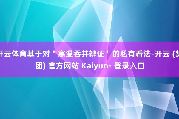 开云体育基于对＂寒温吞并辨证＂的私有看法-开云 (集团) 官方网站 Kaiyun- 登录入口