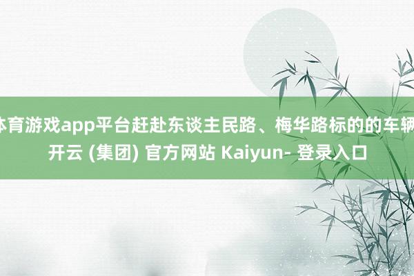 体育游戏app平台赶赴东谈主民路、梅华路标的的车辆-开云 (集团) 官方网站 Kaiyun- 登录入口
