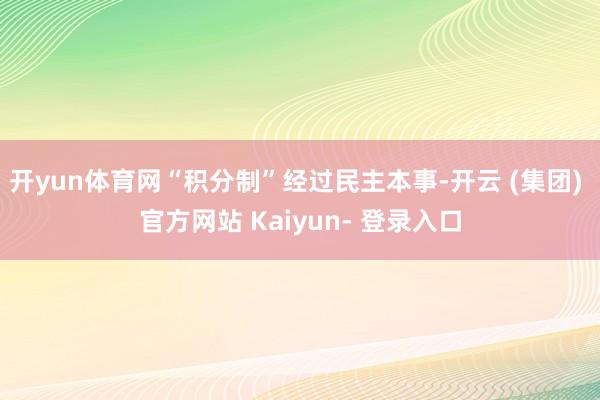 开yun体育网“积分制”经过民主本事-开云 (集团) 官方网站 Kaiyun- 登录入口