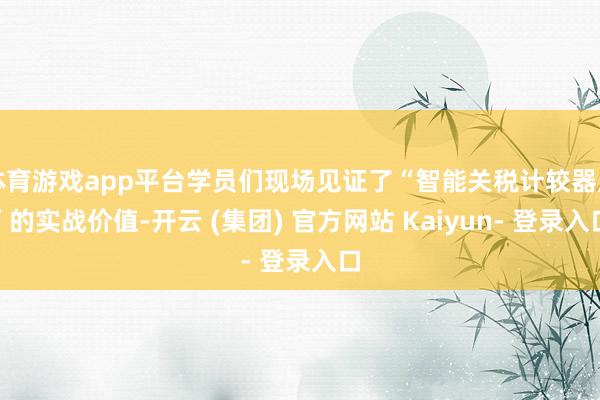 体育游戏app平台学员们现场见证了“智能关税计较器用”的实战价值-开云 (集团) 官方网站 Kaiyun- 登录入口