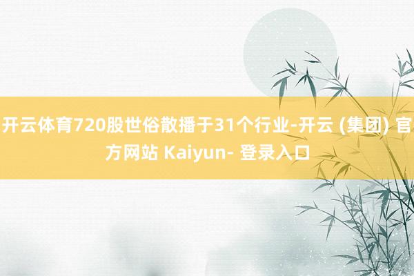 开云体育720股世俗散播于31个行业-开云 (集团) 官方网站 Kaiyun- 登录入口