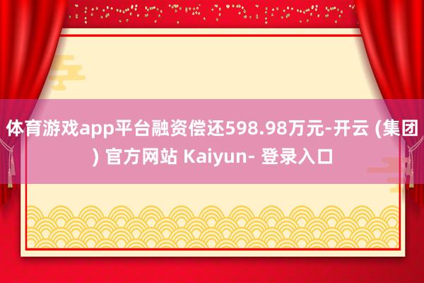 体育游戏app平台融资偿还598.98万元-开云 (集团) 官方网站 Kaiyun- 登录入口