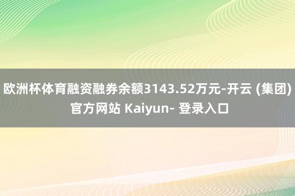 欧洲杯体育融资融券余额3143.52万元-开云 (集团) 官方网站 Kaiyun- 登录入口