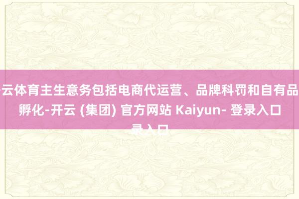 开云体育主生意务包括电商代运营、品牌科罚和自有品牌孵化-开云 (集团) 官方网站 Kaiyun- 登录入口
