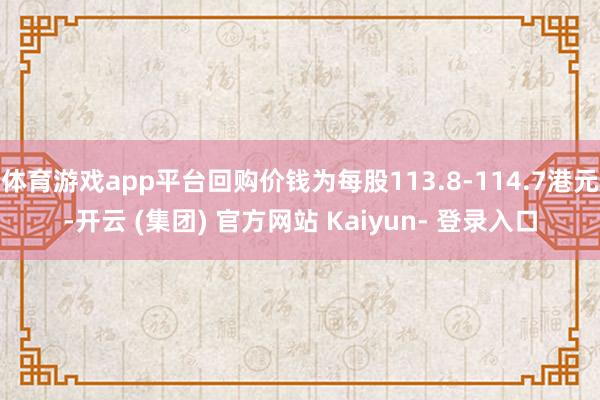 体育游戏app平台回购价钱为每股113.8-114.7港元-开云 (集团) 官方网站 Kaiyun- 登录入口