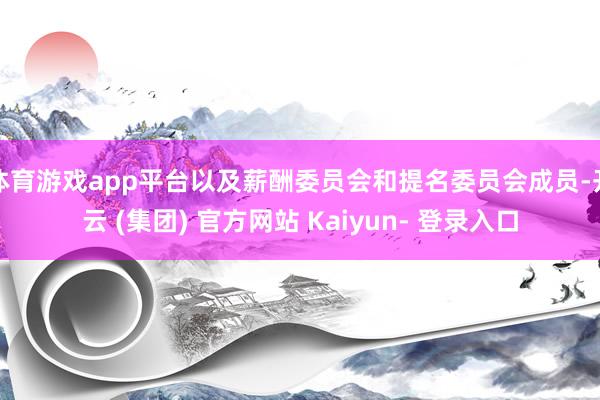 体育游戏app平台以及薪酬委员会和提名委员会成员-开云 (集团) 官方网站 Kaiyun- 登录入口