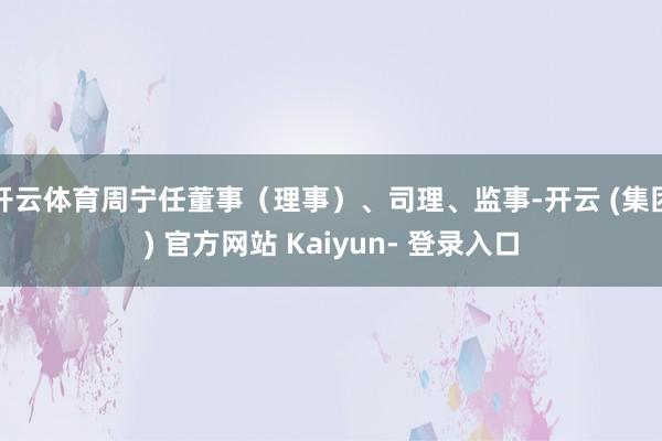 开云体育周宁任董事（理事）、司理、监事-开云 (集团) 官方网站 Kaiyun- 登录入口
