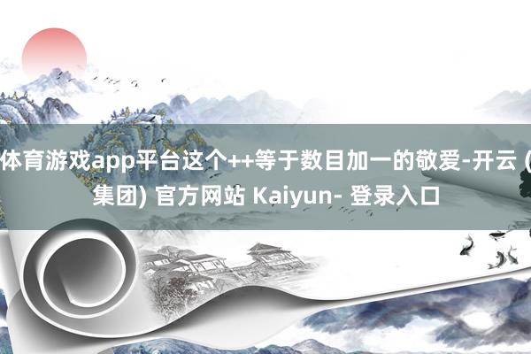 体育游戏app平台这个++等于数目加一的敬爱-开云 (集团) 官方网站 Kaiyun- 登录入口
