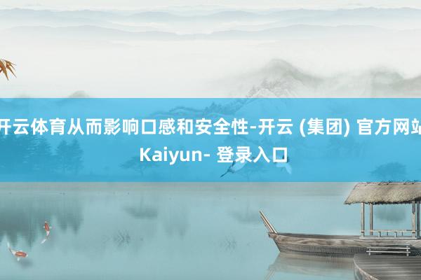 开云体育从而影响口感和安全性-开云 (集团) 官方网站 Kaiyun- 登录入口