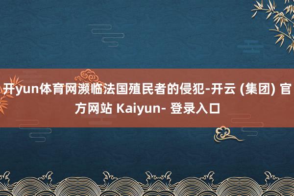 开yun体育网濒临法国殖民者的侵犯-开云 (集团) 官方网站 Kaiyun- 登录入口