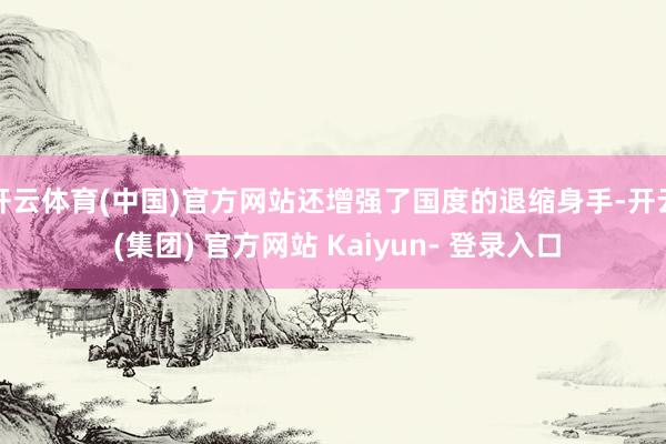 开云体育(中国)官方网站还增强了国度的退缩身手-开云 (集团) 官方网站 Kaiyun- 登录入口