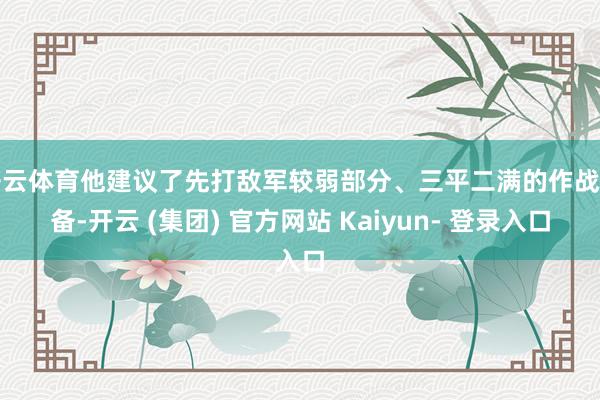 开云体育他建议了先打敌军较弱部分、三平二满的作战筹备-开云 (集团) 官方网站 Kaiyun- 登录入口