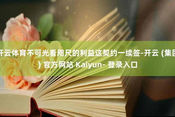 开云体育不可光看咫尺的利益这契约一续签-开云 (集团) 官方网站 Kaiyun- 登录入口