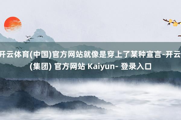 开云体育(中国)官方网站就像是穿上了某种宣言-开云 (集团) 官方网站 Kaiyun- 登录入口