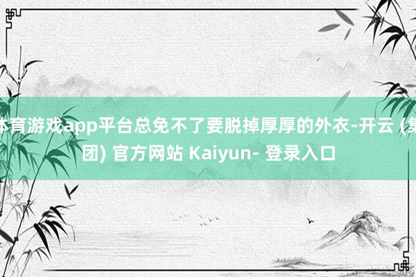 体育游戏app平台总免不了要脱掉厚厚的外衣-开云 (集团) 官方网站 Kaiyun- 登录入口